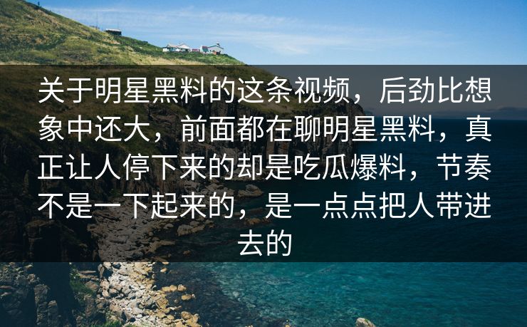 关于明星黑料的这条视频，后劲比想象中还大，前面都在聊明星黑料，真正让人停下来的却是吃瓜爆料，节奏不是一下起来的，是一点点把人带进去的