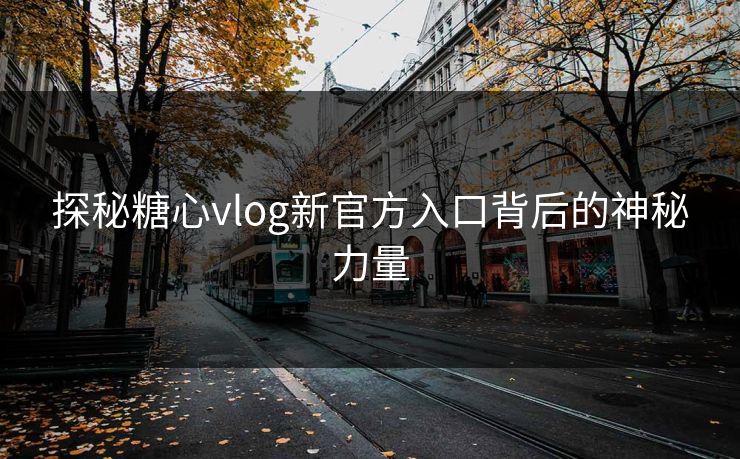 探秘糖心vlog新官方入口背后的神秘力量