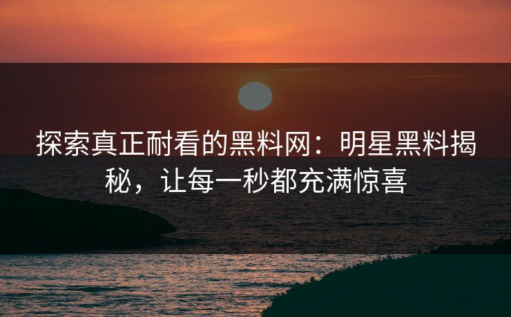 探索真正耐看的黑料网：明星黑料揭秘，让每一秒都充满惊喜