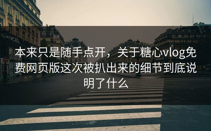 本来只是随手点开，关于糖心vlog免费网页版这次被扒出来的细节到底说明了什么