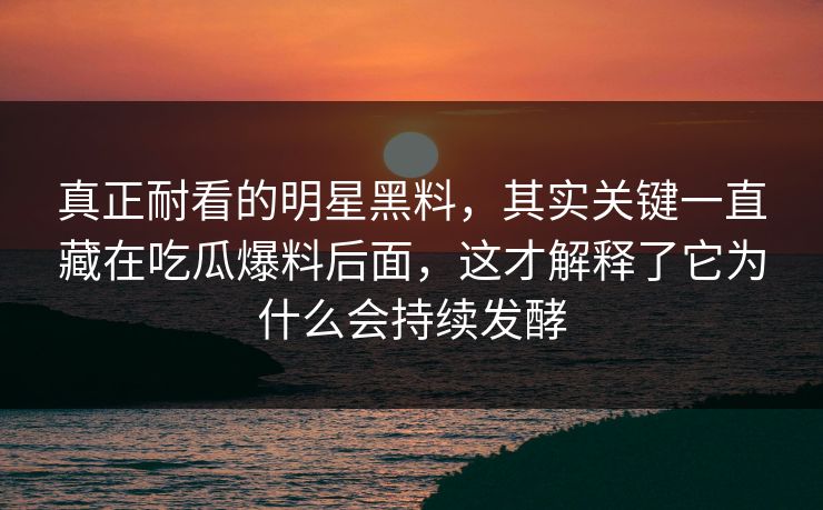 真正耐看的明星黑料，其实关键一直藏在吃瓜爆料后面，这才解释了它为什么会持续发酵